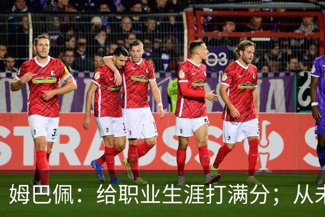 姆巴佩：给职业生涯打满分；从未对足球感到厌倦